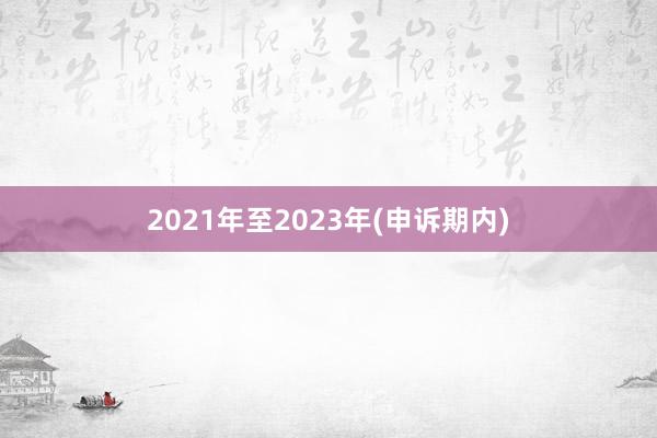 2021年至2023年(申诉期内)