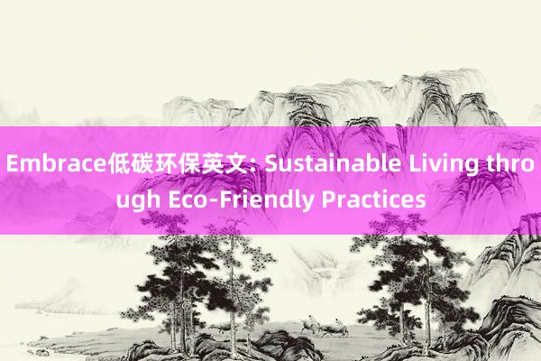 Embrace低碳环保英文: Sustainable Living through Eco-Friendly Practices