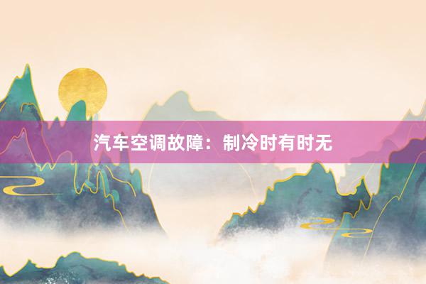 汽车空调故障：制冷时有时无